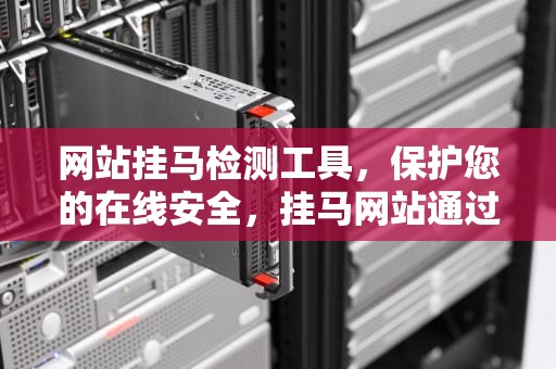 网站挂马检测工具，保护您的在线安全，挂马网站通过在网页中嵌入攻击代码攻击浏览器