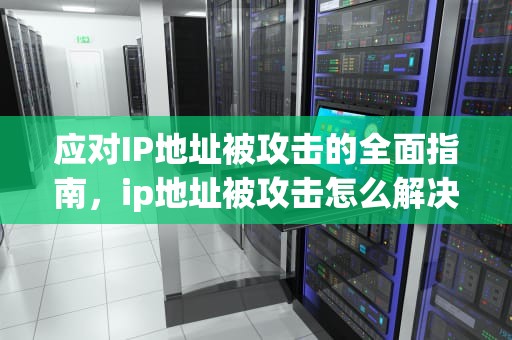 应对IP地址被攻击的全面指南，ip地址被攻击怎么解决