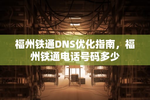 福州铁通DNS优化指南，福州铁通电话号码多少