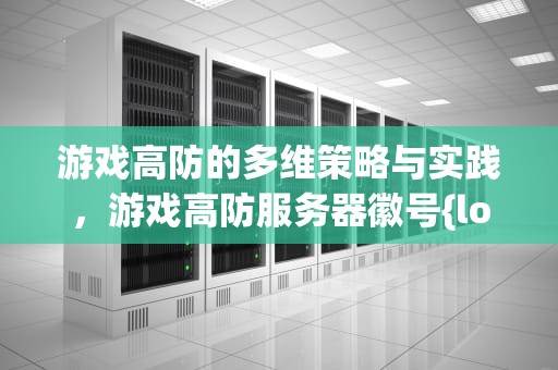 游戏高防的多维策略与实践，游戏高防服务器徽号{lotlek}出本词效果