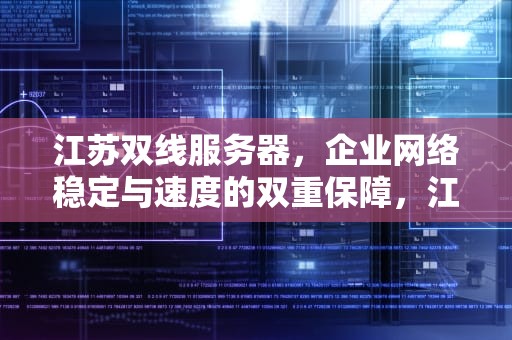 江苏双线服务器，企业网络稳定与速度的双重保障，江苏双线服务器租用
