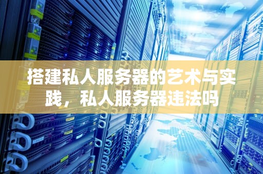 搭建私人服务器的艺术与实践，私人服务器违法吗