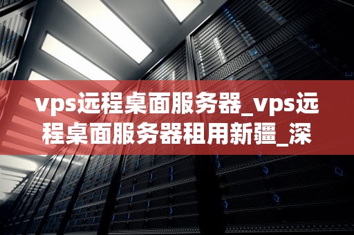 vps远程桌面服务器_vps远程桌面服务器租用新疆_深入理解VPS远程桌面服务器