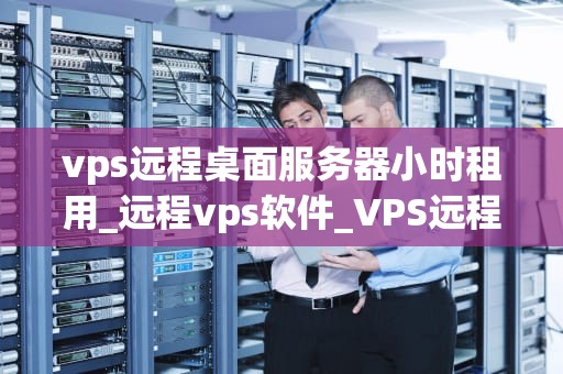vps远程桌面服务器小时租用_远程vps软件_VPS远程桌面服务器小时租用的全面解析
