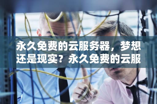 永久免费的云服务器，梦想还是现实？永久免费的云服务器有哪些