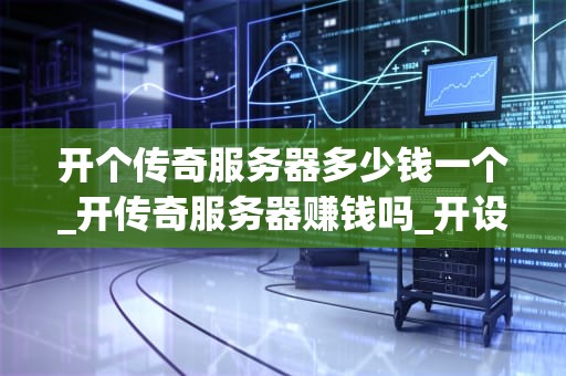 开个传奇服务器多少钱一个_开传奇服务器赚钱吗_开设传奇服务器的费用分析