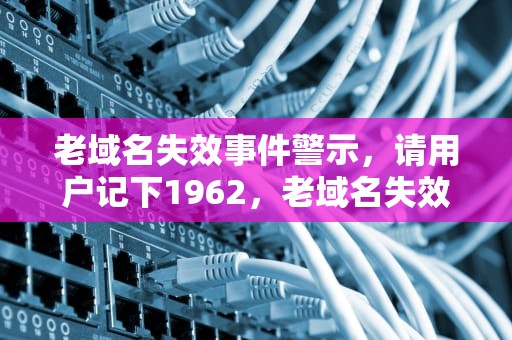 老域名失效事件警示，请用户记下1962，老域名失效请用户记下看不成了