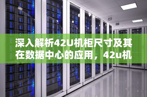深入解析42U机柜尺寸及其在数据中心的应用，42u机柜尺寸长宽高是多少