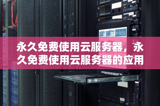 永久免费使用云服务器，永久免费使用云服务器的应用