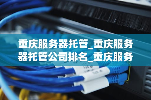 重庆服务器托管_重庆服务器托管公司排名_重庆服务器托管服务的优势与选择