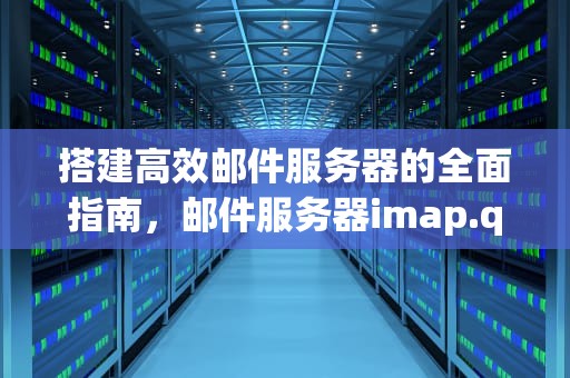 搭建高效邮件服务器的全面指南，邮件服务器imap.qq没有响应请验证