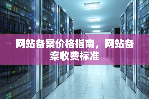 网站备案价格指南，网站备案收费标准