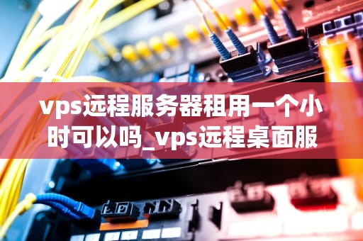 vps远程服务器租用一个小时可以吗_vps远程桌面服务器租用_VPS远程服务器租用一个小时的可能性与实践