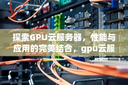 探索GPU云服务器，性能与应用的完美结合，gpu云服务器租用