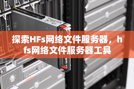 探索HFs网络文件服务器，hfs网络文件服务器工具