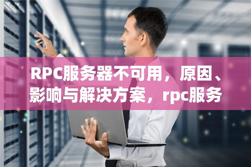 RPC服务器不可用，原因、影响与解决方案，rpc服务器不可用是什么原因