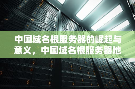 中国域名根服务器的崛起与意义，中国域名根服务器地址