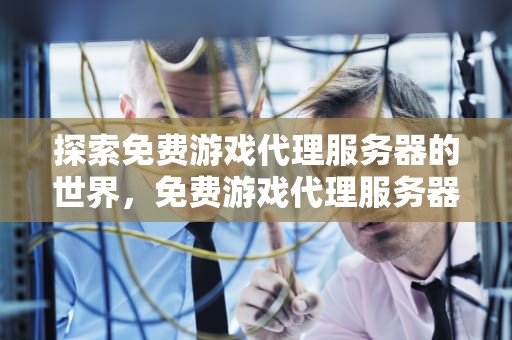 探索免费游戏代理服务器的世界，免费游戏代理服务器有哪些