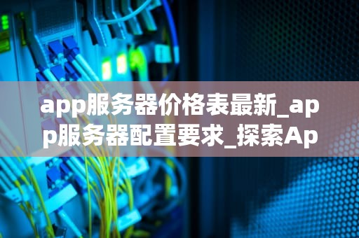 app服务器价格表最新_app服务器配置要求_探索App服务器价格表的最新趋势