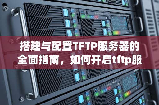 搭建与配置TFTP服务器的全面指南，如何开启tftp服务