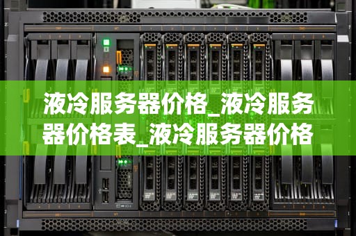液冷服务器价格_液冷服务器价格表_液冷服务器价格及其影响因素分析