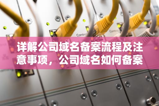 详解公司域名备案流程及注意事项，公司域名如何备案成功