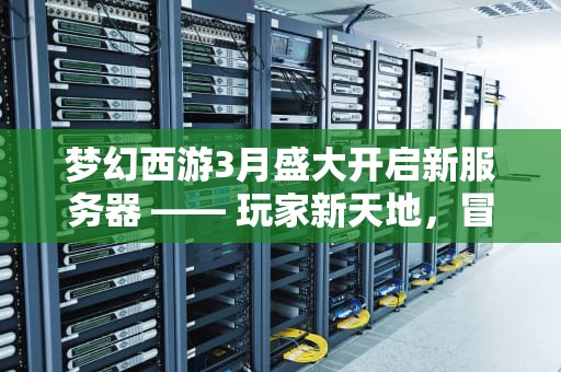 梦幻西游3月盛大开启新服务器 —— 玩家新天地，冒险新篇章，梦幻西游3月新开服务器攻略