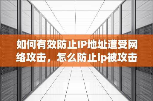 如何有效防止IP地址遭受网络攻击，怎么防止ip被攻击呢