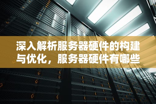 深入解析服务器硬件的构建与优化，服务器硬件有哪些