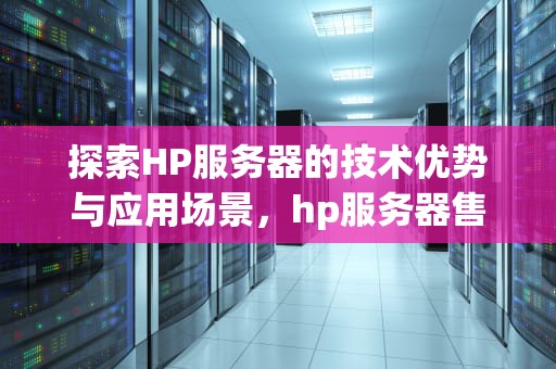 探索HP服务器的技术优势与应用场景，hp服务器售后服务电话
