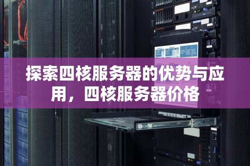 探索四核服务器的优势与应用，四核服务器价格