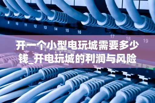 开一个小型电玩城需要多少钱_开电玩城的利润与风险_开一个小型电玩城需要多少钱？