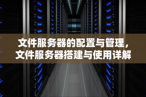 文件服务器的配置与管理，文件服务器搭建与使用详解