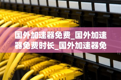 国外加速器免费_国外加速器免费时长_国外加速器免费：助力全球网络连接