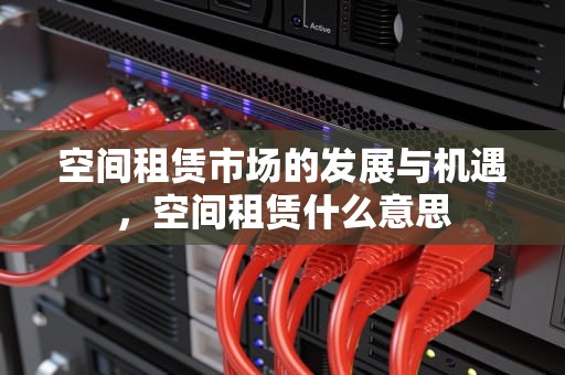 空间租赁市场的发展与机遇，空间租赁什么意思