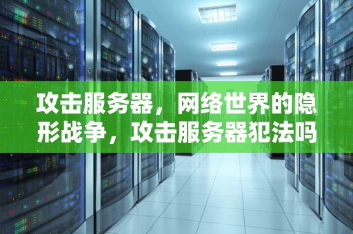 攻击服务器，网络世界的隐形战争，攻击服务器犯法吗