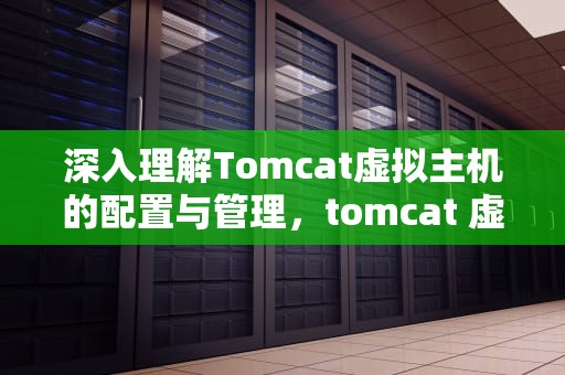 深入理解Tomcat虚拟主机的配置与管理，tomcat 虚拟主机可以不同IP吗?