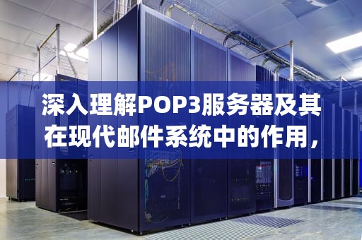 深入理解POP3服务器及其在现代邮件系统中的作用，pop3服务器用来____邮件