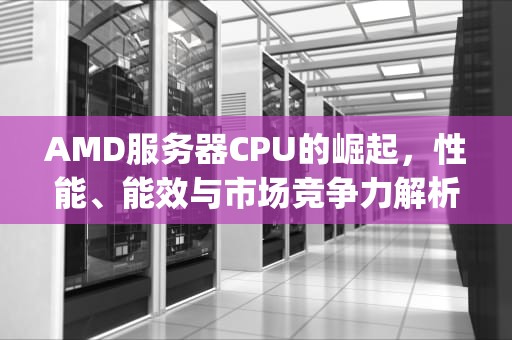 AMD服务器CPU的崛起，性能、能效与市场竞争力解析，amd服务器cpu天梯图