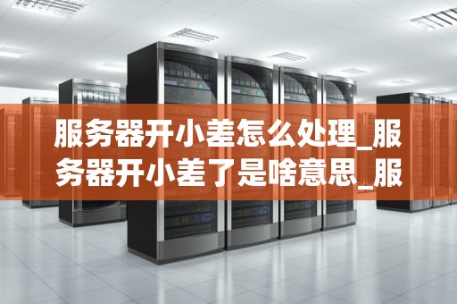 服务器开小差怎么处理_服务器开小差了是啥意思_服务器开小差怎么处理