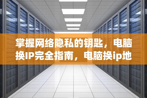 掌握网络隐私的钥匙，电脑换IP完全指南，电脑换ip地址的方法