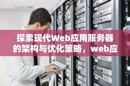 探索现代Web应用服务器的架构与优化策略，web应用服务器的用途是什么