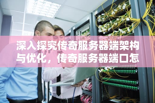 深入探究传奇服务器端架构与优化，传奇服务器端口怎么设置