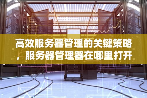 高效服务器管理的关键策略，服务器管理器在哪里打开
