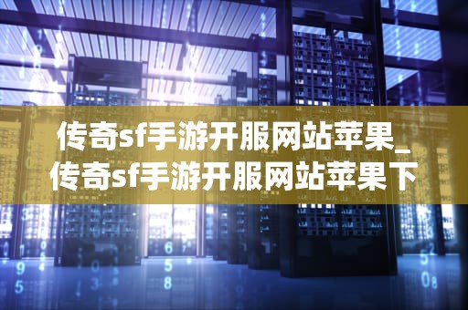 传奇sf手游开服网站苹果_传奇sf手游开服网站苹果下载_传奇sf手游开服网站苹果：探索游戏世界的新途径