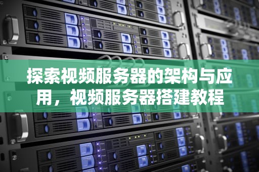 探索视频服务器的架构与应用，视频服务器搭建教程