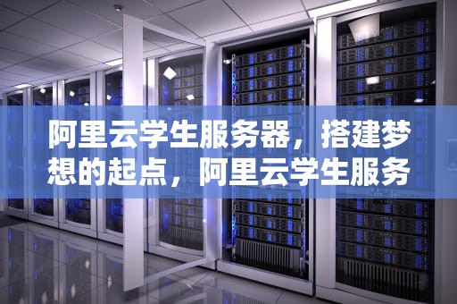 阿里云学生服务器，搭建梦想的起点，阿里云学生服务器300元