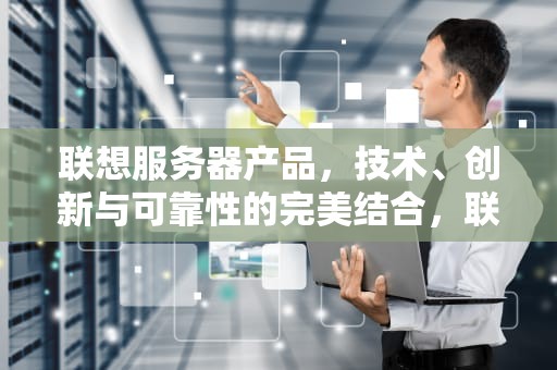 联想服务器产品，技术、创新与可靠性的完美结合，联想服务器产品有哪些