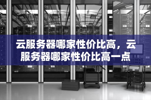 云服务器哪家性价比高，云服务器哪家性价比高一点