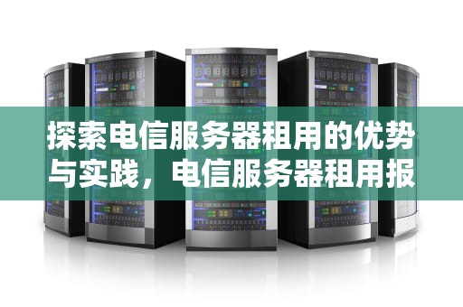 探索电信服务器租用的优势与实践，电信服务器租用报价